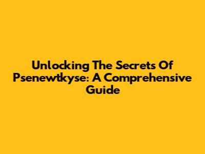 Unlocking The Secrets Of Psenewtkyse: A Comprehensive Guide