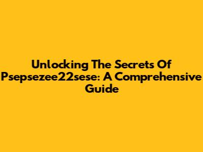 Unlocking The Secrets Of Psepsezee22sese: A Comprehensive Guide
