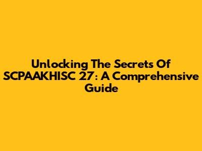 Unlocking The Secrets Of SCPAAKHISC 27: A Comprehensive Guide