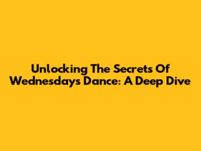 Unlocking The Secrets Of Wednesday's Dance: A Deep Dive