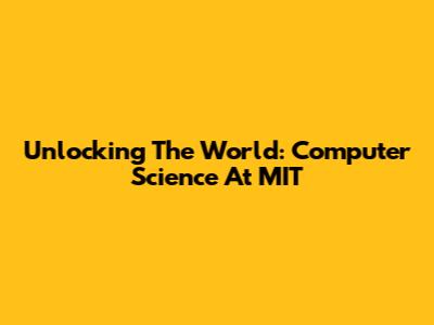 Unlocking The World: Computer Science At MIT