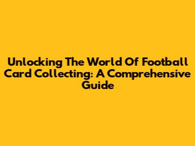 Unlocking The World Of Football Card Collecting: A Comprehensive Guide