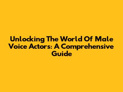 Unlocking The World Of Male Voice Actors: A Comprehensive Guide