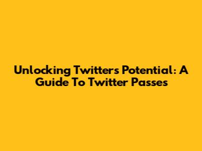 Unlocking Twitter's Potential: A Guide To Twitter Passes