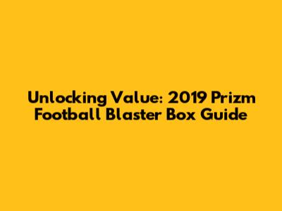 Unlocking Value: 2019 Prizm Football Blaster Box Guide