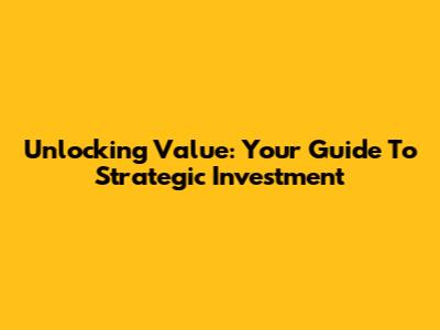 Unlocking Value: Your Guide To Strategic Investment