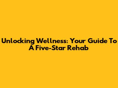 Unlocking Wellness: Your Guide To A Five-Star Rehab