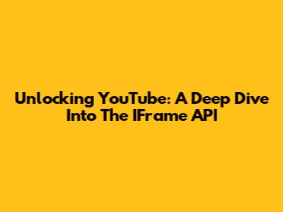 Unlocking YouTube: A Deep Dive Into The IFrame API
