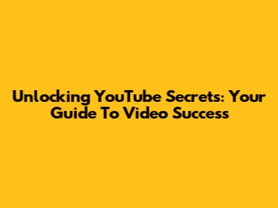 Unlocking YouTube Secrets: Your Guide To Video Success