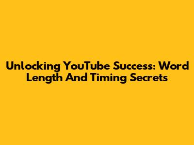 Unlocking YouTube Success: Word Length And Timing Secrets