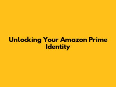 Unlocking Your Amazon Prime Identity