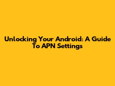 Unlocking Your Android: A Guide To APN Settings