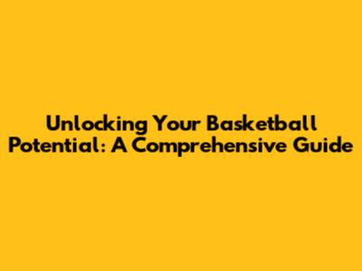 Unlocking Your Basketball Potential: A Comprehensive Guide