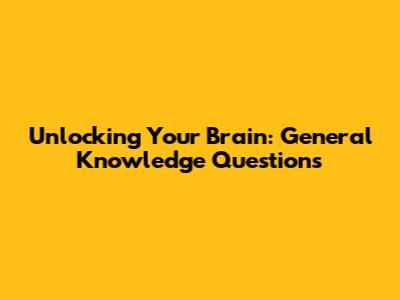 Unlocking Your Brain: General Knowledge Questions