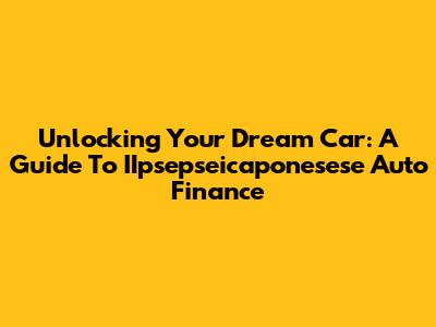 Unlocking Your Dream Car: A Guide To IIpsepseicaponesese Auto Finance
