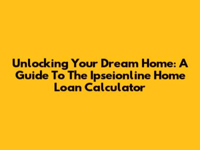 Unlocking Your Dream Home: A Guide To The Ipseionline Home Loan Calculator