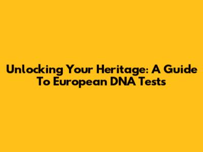 Unlocking Your Heritage: A Guide To European DNA Tests