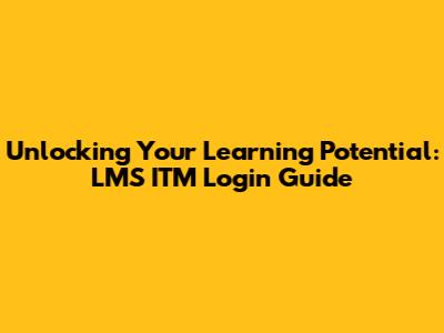 Unlocking Your Learning Potential: LMS ITM Login Guide