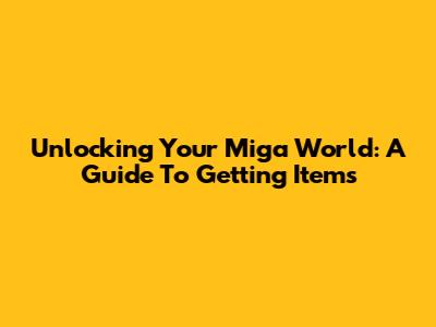 Unlocking Your Miga World: A Guide To Getting Items