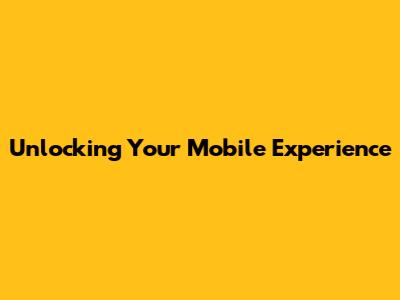 Unlocking Your Mobile Experience