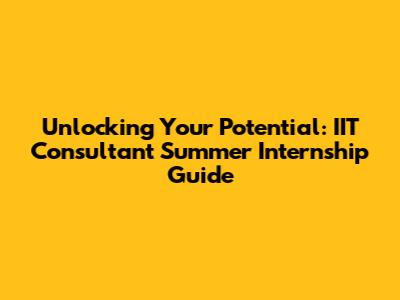 Unlocking Your Potential: IIT Consultant Summer Internship Guide