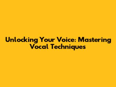 Unlocking Your Voice: Mastering Vocal Techniques