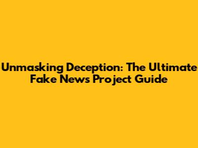 Unmasking Deception: The Ultimate Fake News Project Guide