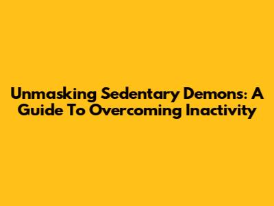 Unmasking Sedentary Demons: A Guide To Overcoming Inactivity