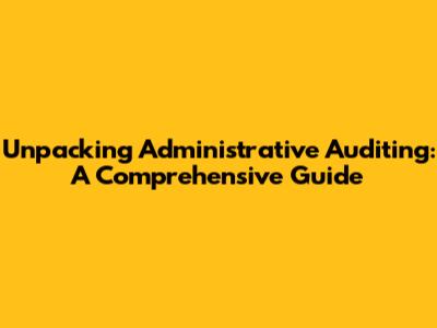 Unpacking Administrative Auditing: A Comprehensive Guide