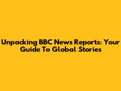 Unpacking BBC News Reports: Your Guide To Global Stories