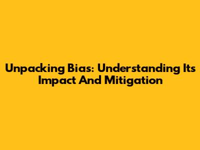 Unpacking Bias: Understanding Its Impact And Mitigation