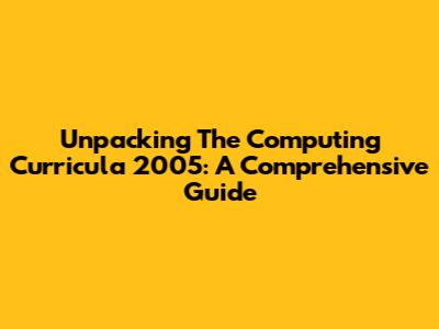 Unpacking The Computing Curricula 2005: A Comprehensive Guide