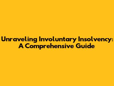 Unraveling Involuntary Insolvency: A Comprehensive Guide