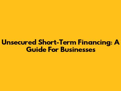 Unsecured Short-Term Financing: A Guide For Businesses