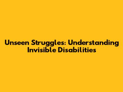 Unseen Struggles: Understanding Invisible Disabilities