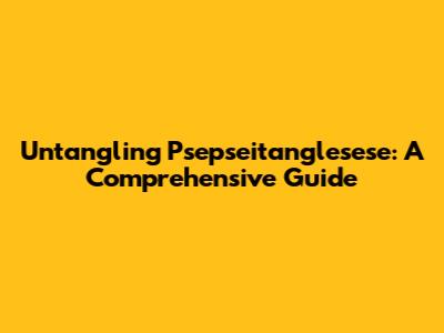 Untangling Psepseitanglesese: A Comprehensive Guide