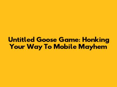 Untitled Goose Game: Honking Your Way To Mobile Mayhem