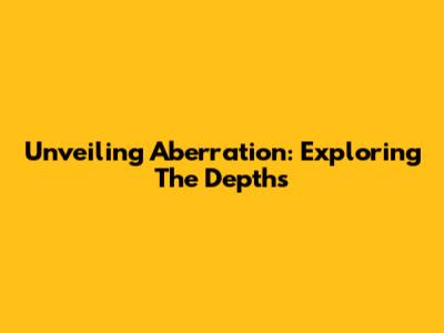Unveiling Aberration: Exploring The Depths