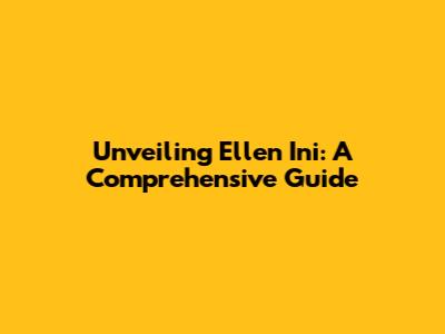 Unveiling Ellen Ini: A Comprehensive Guide