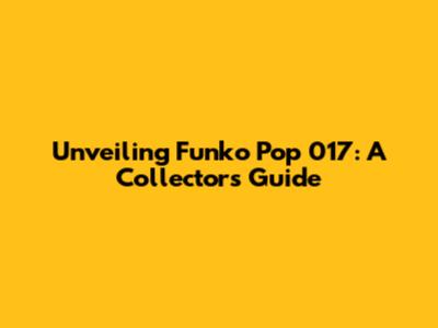 Unveiling Funko Pop 017: A Collector's Guide
