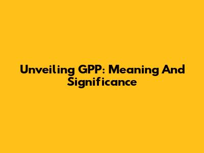 Unveiling GPP: Meaning And Significance