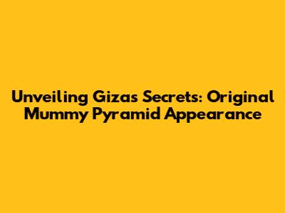 Unveiling Giza's Secrets: Original Mummy Pyramid Appearance