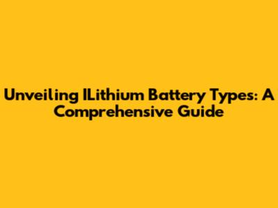 Unveiling ILithium Battery Types: A Comprehensive Guide