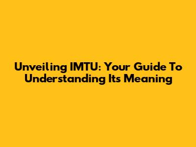 Unveiling IMTU: Your Guide To Understanding Its Meaning