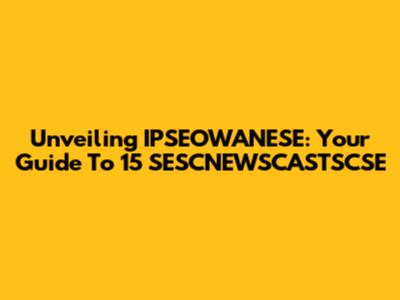 Unveiling IPSEOWANESE: Your Guide To 15 SESCNEWSCASTSCSE
