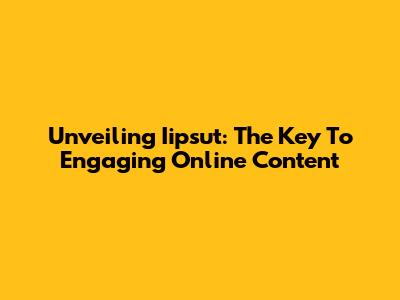 Unveiling Iipsut: The Key To Engaging Online Content