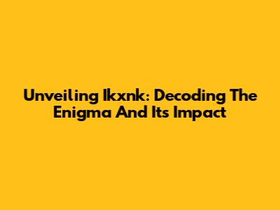 Unveiling Ikxnk: Decoding The Enigma And Its Impact