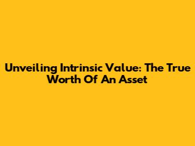 Unveiling Intrinsic Value: The True Worth Of An Asset