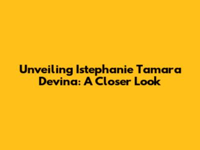 Unveiling Istephanie Tamara Devina: A Closer Look