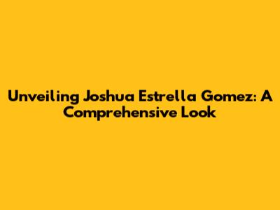 Unveiling Joshua Estrella Gomez: A Comprehensive Look